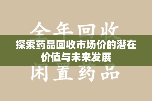 南宁探索药品回收市场价的潜在价值与未来发展