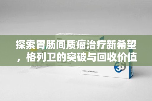 南宁探索胃肠间质瘤治疗新希望，格列卫的突破与回收价值