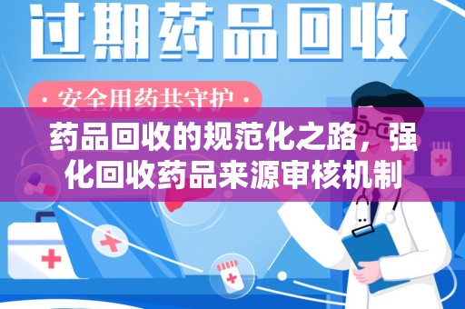 南宁药品回收的规范化之路，强化回收药品来源审核机制