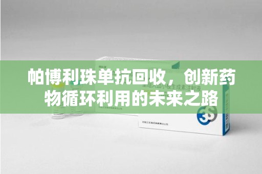 南宁帕博利珠单抗回收，创新药物循环利用的未来之路
