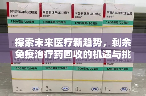 南宁探索未来医疗新趋势，剩余免疫治疗药回收的机遇与挑战