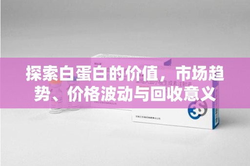 南宁探索白蛋白的价值，市场趋势、价格波动与回收意义