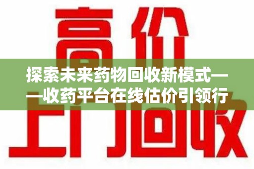 南宁探索未来药物回收新模式——收药平台在线估价引领行业变革