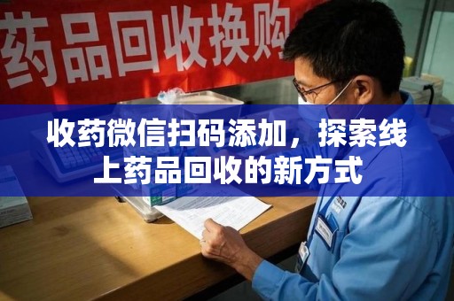 南宁收药微信扫码添加，探索线上药品回收的新方式
