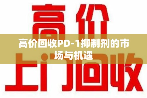 南宁高价回收PD-1抑制剂的市场与机遇