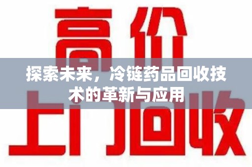 南宁探索未来，冷链药品回收技术的革新与应用