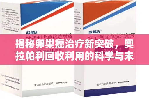 南宁揭秘卵巢癌治疗新突破，奥拉帕利回收利用的科学与未来
