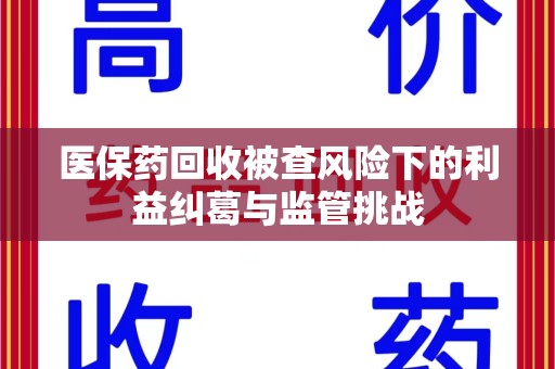 南宁医保药回收被查风险下的利益纠葛与监管挑战