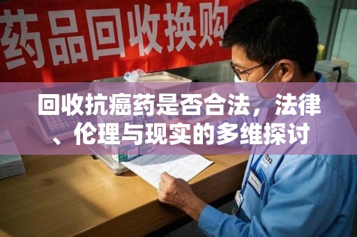 南宁回收抗癌药是否合法，法律、伦理与现实的多维探讨