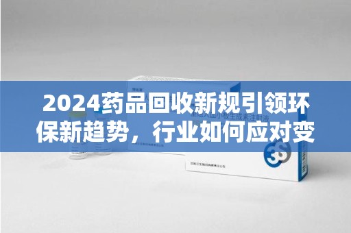 南宁2024药品回收新规引领环保新趋势，行业如何应对变革？