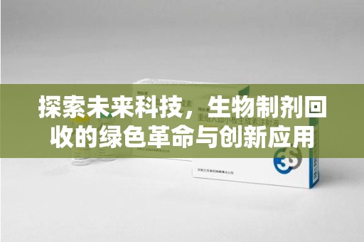 南宁探索未来科技，生物制剂回收的绿色革命与创新应用