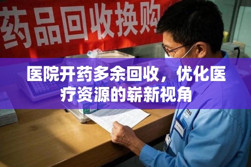南宁医院开药多余回收，优化医疗资源的崭新视角