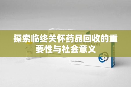 南宁探索临终关怀药品回收的重要性与社会意义