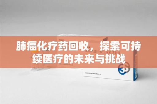 南宁肺癌化疗药回收，探索可持续医疗的未来与挑战