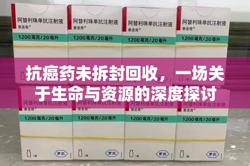 南宁抗癌药未拆封回收，一场关于生命与资源的深度探讨