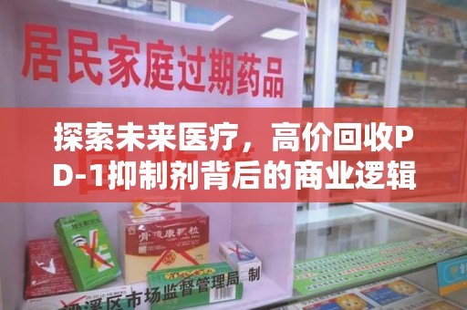 南宁探索未来医疗，高价回收PD-1抑制剂背后的商业逻辑与社会责任