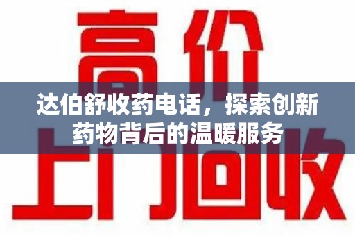 南宁达伯舒收药电话，探索创新药物背后的温暖服务