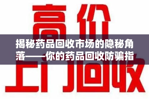 南宁揭秘药品回收市场的隐秘角落——你的药品回收防骗指南