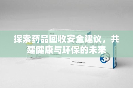 南宁探索药品回收安全建议，共建健康与环保的未来