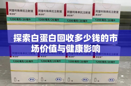 南宁探索白蛋白回收多少钱的市场价值与健康影响