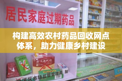 南宁构建高效农村药品回收网点体系，助力健康乡村建设