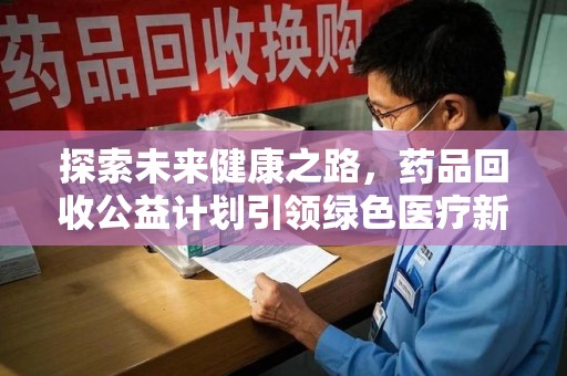 南宁探索未来健康之路，药品回收公益计划引领绿色医疗新风尚