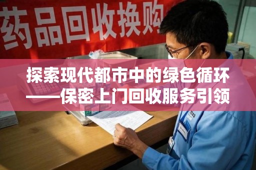 南宁探索现代都市中的绿色循环——保密上门回收服务引领资源再生新潮流