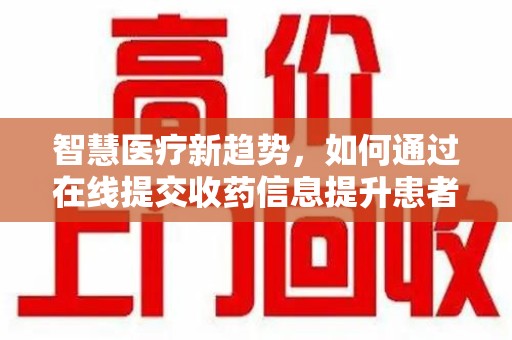 南宁智慧医疗新趋势，如何通过在线提交收药信息提升患者体验