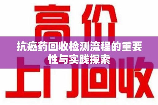南宁抗癌药回收检测流程的重要性与实践探索
