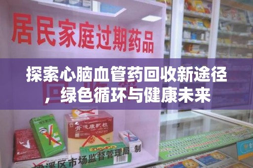 南宁探索心脑血管药回收新途径，绿色循环与健康未来