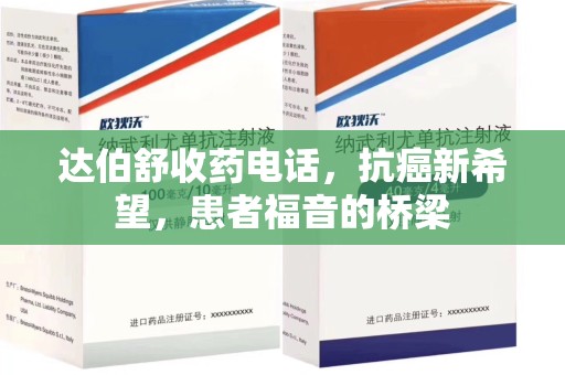 南宁达伯舒收药电话，抗癌新希望，患者福音的桥梁