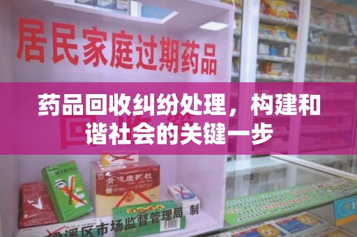 南宁药品回收纠纷处理，构建和谐社会的关键一步