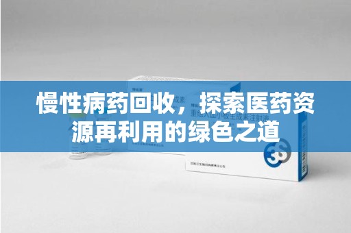 南宁慢性病药回收，探索医药资源再利用的绿色之道