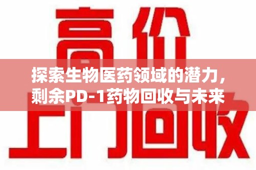 南宁探索生物医药领域的潜力，剩余PD-1药物回收与未来创新