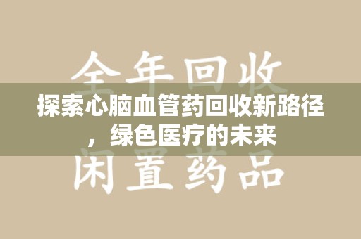 南宁探索心脑血管药回收新路径，绿色医疗的未来