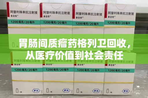 南宁胃肠间质瘤药格列卫回收，从医疗价值到社会责任
