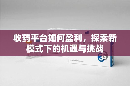 南宁收药平台如何盈利，探索新模式下的机遇与挑战