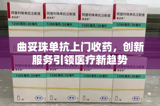 南宁曲妥珠单抗上门收药，创新服务引领医疗新趋势