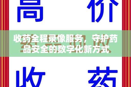 南宁收药全程录像服务，守护药品安全的数字化新方式