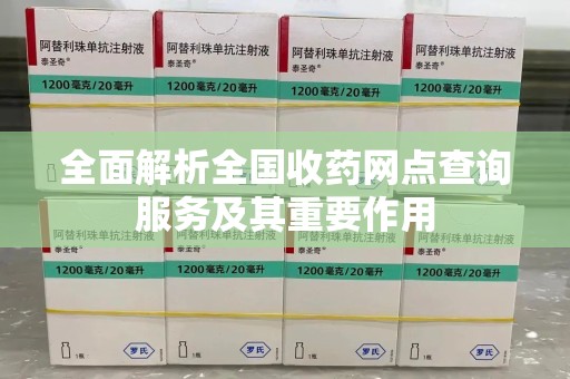 南宁全面解析全国收药网点查询服务及其重要作用