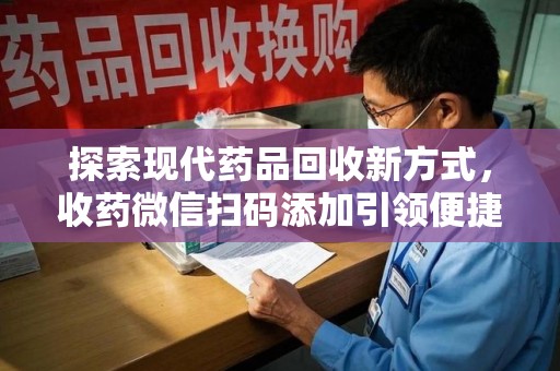 南宁探索现代药品回收新方式，收药微信扫码添加引领便捷高效潮流