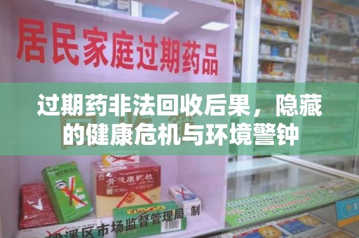 南宁过期药非法回收后果，隐藏的健康危机与环境警钟