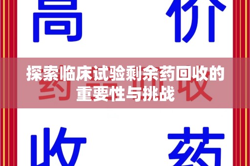 南宁探索临床试验剩余药回收的重要性与挑战