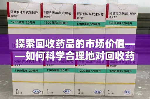 南宁探索回收药品的市场价值——如何科学合理地对回收药品进行估价