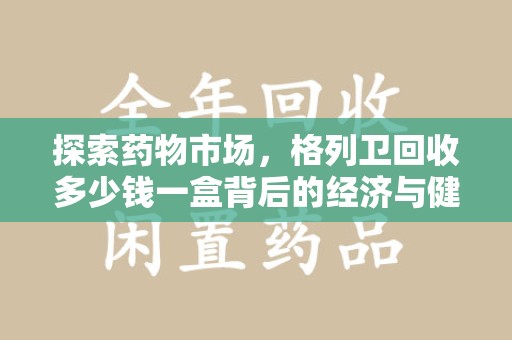 南宁探索药物市场，格列卫回收多少钱一盒背后的经济与健康平衡
