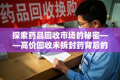 南宁探索药品回收市场的秘密——高价回收未拆封药背后的商业逻辑与社会影响