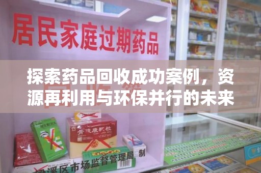 南宁探索药品回收成功案例，资源再利用与环保并行的未来之路