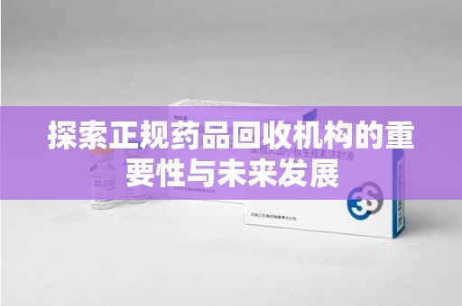 南宁探索正规药品回收机构的重要性与未来发展