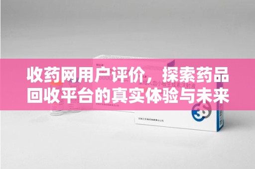 南宁收药网用户评价，探索药品回收平台的真实体验与未来发展