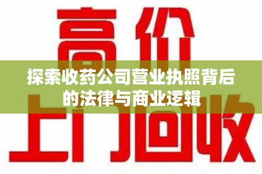 南宁探索收药公司营业执照背后的法律与商业逻辑